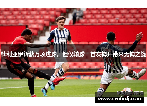 杜利亚伊斩获万项进球，但仅输球：首发梅开带来无悔之战